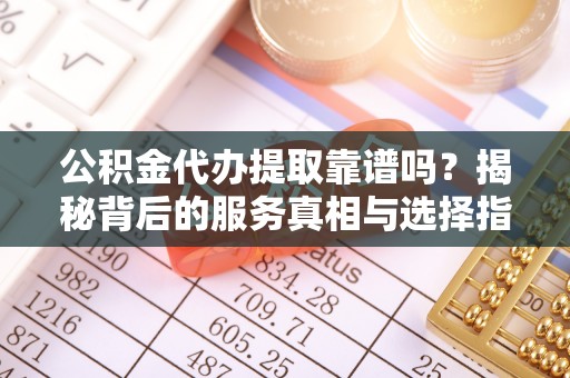 厚街公积金代办提取靠谱吗？揭秘背后的服务真相与选择指南
