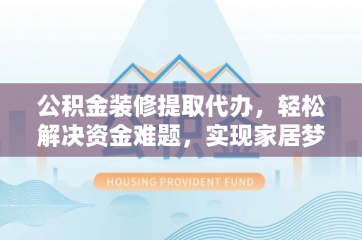 厚街公积金装修提取代办，轻松解决资金难题，实现家居梦想