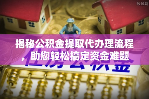 厚街揭秘公积金提取代办理流程，助您轻松搞定资金难题