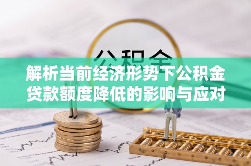 厚街解析当前经济形势下公积金贷款额度降低的影响与应对策略