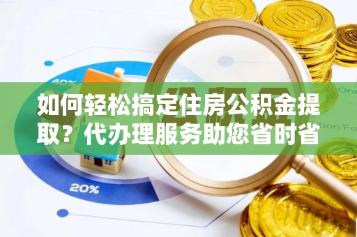 厚街如何轻松搞定住房公积金提取？代办理服务助您省时省力