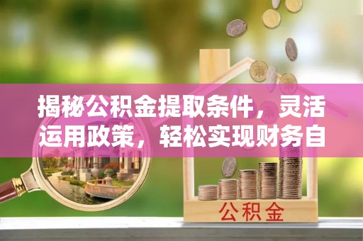 厚街揭秘公积金提取条件，灵活运用政策，轻松实现财务自由