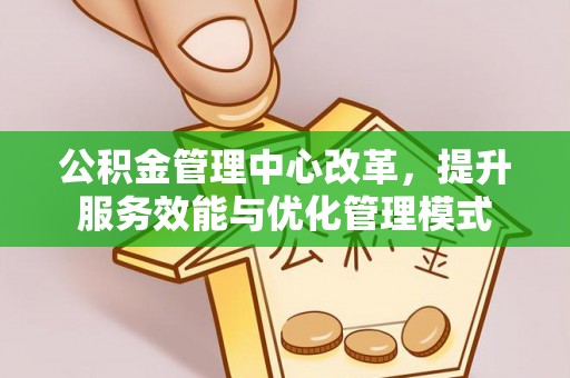 厚街公积金管理中心改革，提升服务效能与优化管理模式