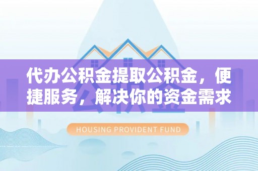 厚街代办公积金提取公积金，便捷服务，解决你的资金需求