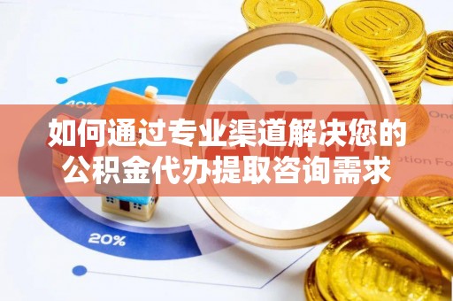 厚街如何通过专业渠道解决您的公积金代办提取咨询需求