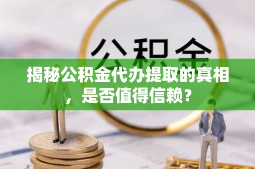 厚街揭秘公积金代办提取的真相，是否值得信赖？