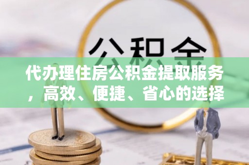 厚街代办理住房公积金提取服务，高效、便捷、省心的选择