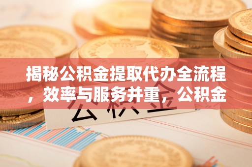 厚街揭秘公积金提取代办全流程，效率与服务并重，公积金提取代办要多久不再是难题