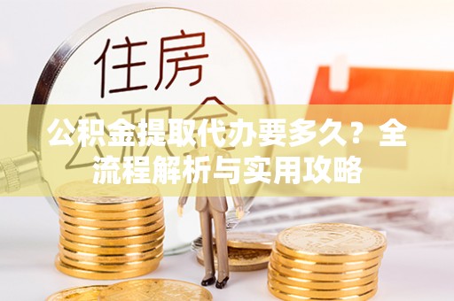 厚街公积金提取代办要多久？全流程解析与实用攻略