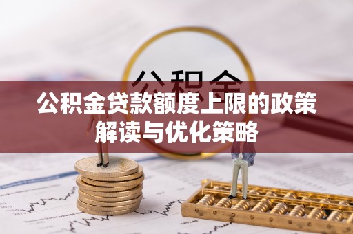厚街公积金贷款额度上限的政策解读与优化策略