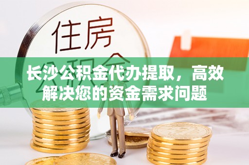 厚街长沙公积金代办提取，高效解决您的资金需求问题