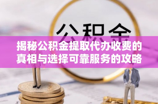 厚街揭秘公积金提取代办收费的真相与选择可靠服务的攻略