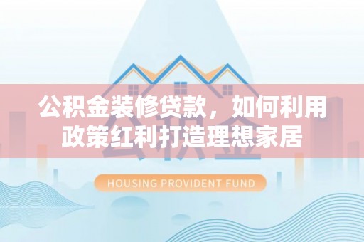 厚街公积金装修贷款，如何利用政策红利打造理想家居