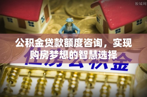 厚街公积金贷款额度咨询，实现购房梦想的智慧选择