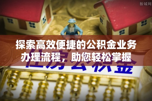 厚街探索高效便捷的公积金业务办理流程，助您轻松掌握