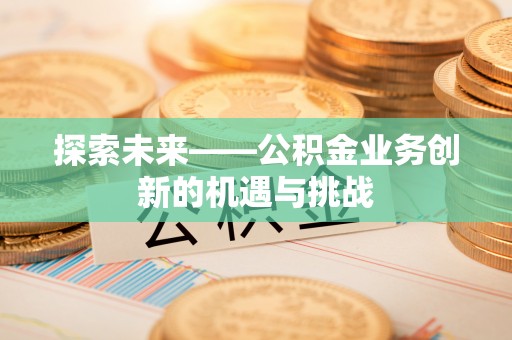 厚街探索未来——公积金业务创新的机遇与挑战