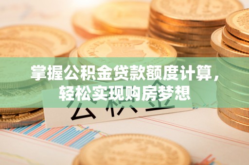 厚街掌握公积金贷款额度计算，轻松实现购房梦想