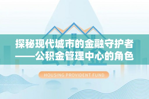 厚街探秘现代城市的金融守护者——公积金管理中心的角色与使命