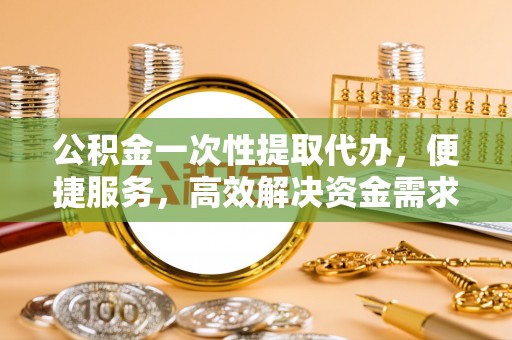 厚街公积金一次性提取代办，便捷服务，高效解决资金需求
