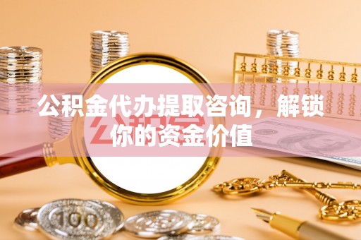 厚街公积金代办提取咨询，解锁你的资金价值