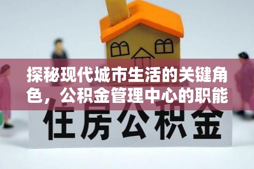 厚街探秘现代城市生活的关键角色，公积金管理中心的职能与影响