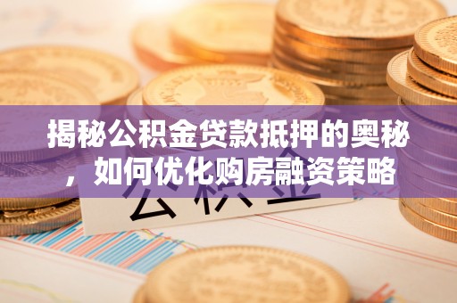 厚街揭秘公积金贷款抵押的奥秘，如何优化购房融资策略