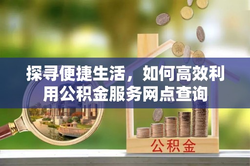 厚街探寻便捷生活，如何高效利用公积金服务网点查询