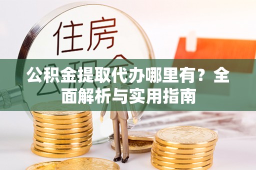 厚街公积金提取代办哪里有？全面解析与实用指南