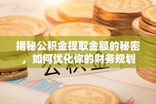 厚街揭秘公积金提取金额的秘密，如何优化你的财务规划