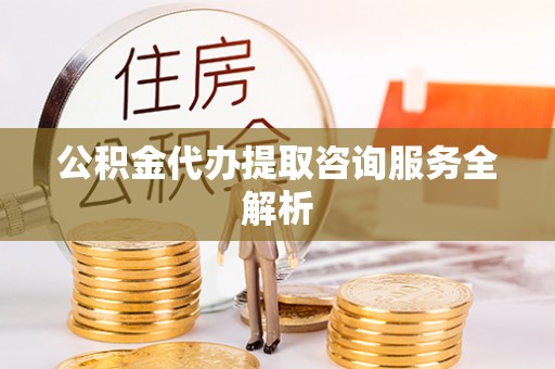 厚街公积金代办提取咨询服务全解析