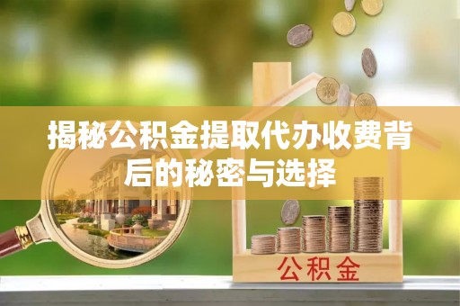 厚街揭秘公积金提取代办收费背后的秘密与选择