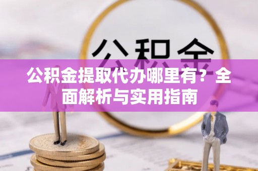 厚街公积金提取代办哪里有？全面解析与实用指南