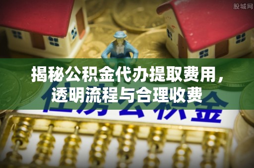 厚街揭秘公积金代办提取费用，透明流程与合理收费
