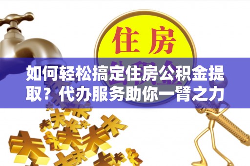 厚街如何轻松搞定住房公积金提取？代办服务助你一臂之力