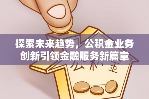 厚街探索未来趋势，公积金业务创新引领金融服务新篇章