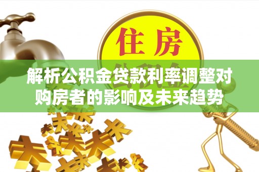 厚街解析公积金贷款利率调整对购房者的影响及未来趋势