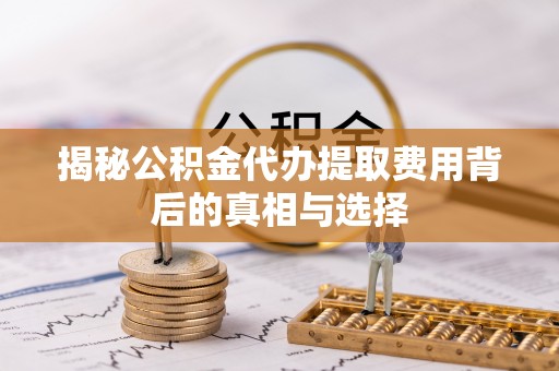 厚街揭秘公积金代办提取费用背后的真相与选择