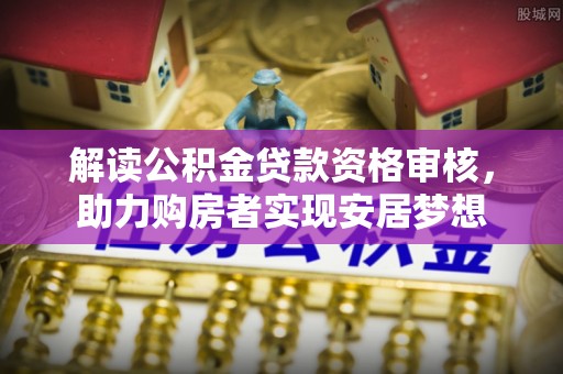 厚街解读公积金贷款资格审核，助力购房者实现安居梦想