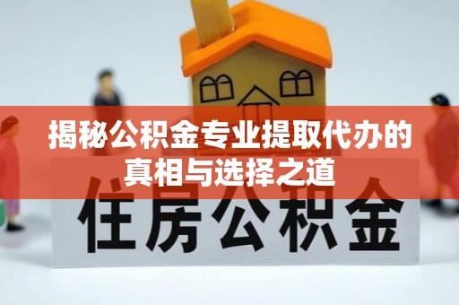 厚街揭秘公积金专业提取代办的真相与选择之道
