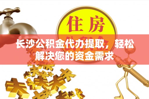 厚街长沙公积金代办提取，轻松解决您的资金需求