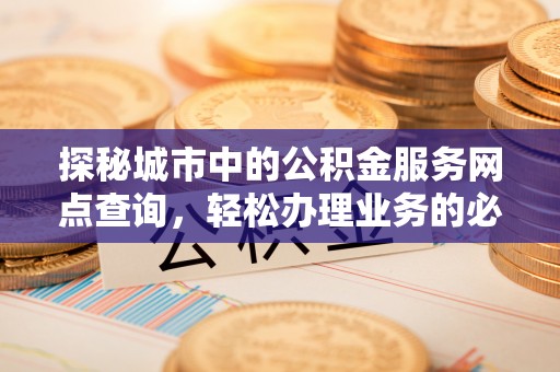 厚街探秘城市中的公积金服务网点查询，轻松办理业务的必备指南