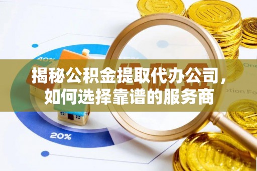 厚街揭秘公积金提取代办公司，如何选择靠谱的服务商