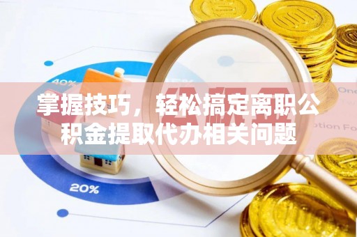厚街掌握技巧，轻松搞定离职公积金提取代办相关问题
