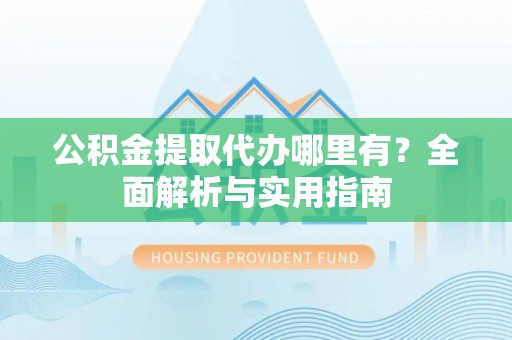 厚街公积金提取代办哪里有？全面解析与实用指南