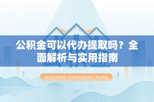 厚街公积金可以代办提取吗？全面解析与实用指南