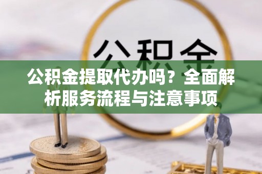 厚街公积金提取代办吗？全面解析服务流程与注意事项