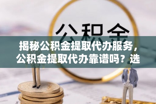 厚街揭秘公积金提取代办服务，公积金提取代办靠谱吗？选择需谨慎
