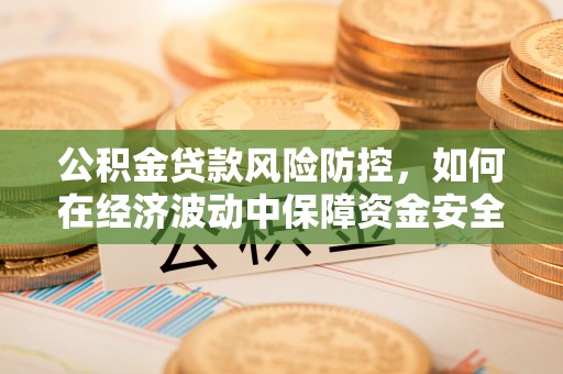 厚街公积金贷款风险防控，如何在经济波动中保障资金安全