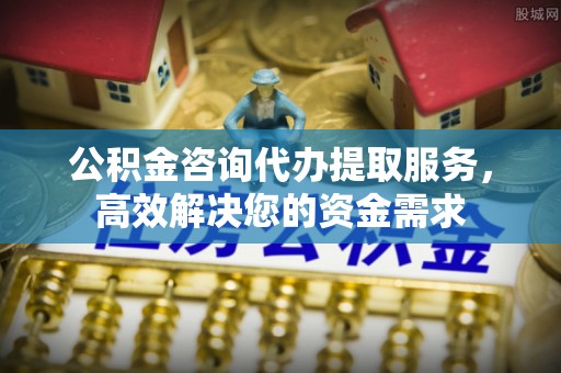 厚街公积金咨询代办提取服务，高效解决您的资金需求