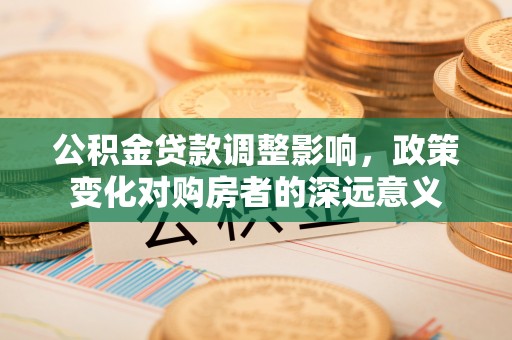 厚街公积金贷款调整影响，政策变化对购房者的深远意义